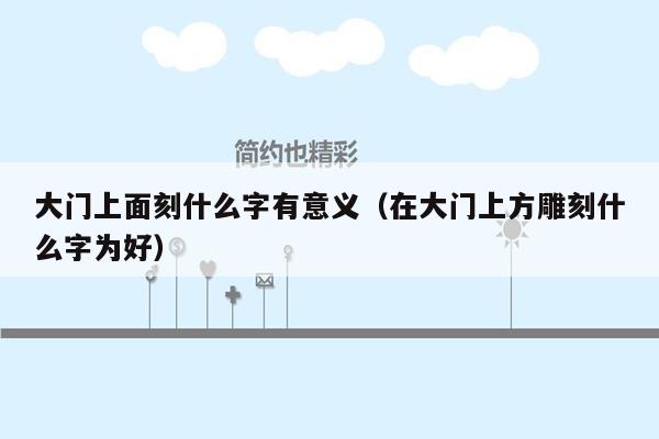 大门上面刻什么字有意义(在大门上方雕刻什么字为好)