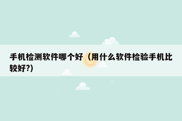 手机检测软件哪个好(用什么软件检验手机比较好?)