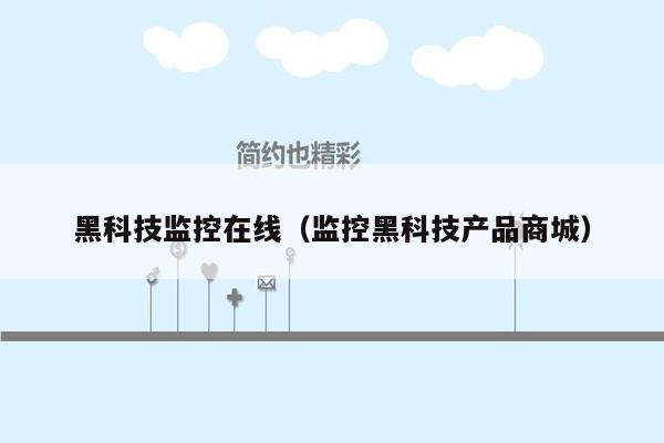 黑科技监控在线(监控黑科技产品商城)