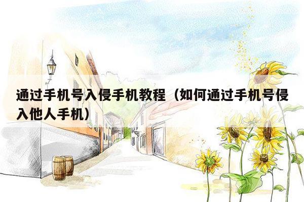 通过手机号入侵手机教程(如何通过手机号侵入他人手机)