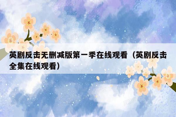 英剧反击无删减版第一季在线观看(英剧反击全集在线观看)