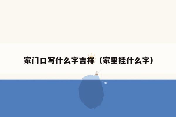 家门口写什么字吉祥(家里挂什么字)
