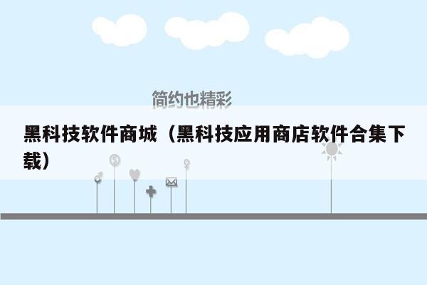 黑科技软件商城(黑科技应用商店软件合集下载)
