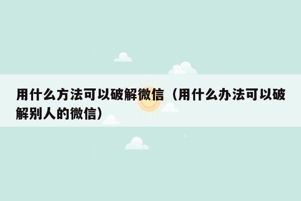 用什么方法可以破解微信(用什么办法可以破解别人的微信)
