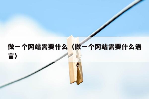 做一个网站需要什么(做一个网站需要什么语言)