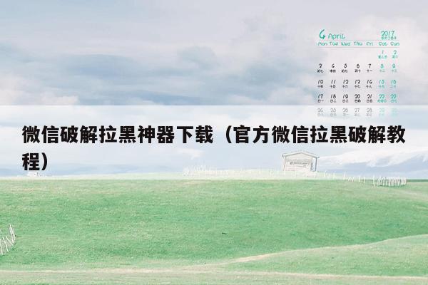 微信破解拉黑神器下载(官方微信拉黑破解教程)