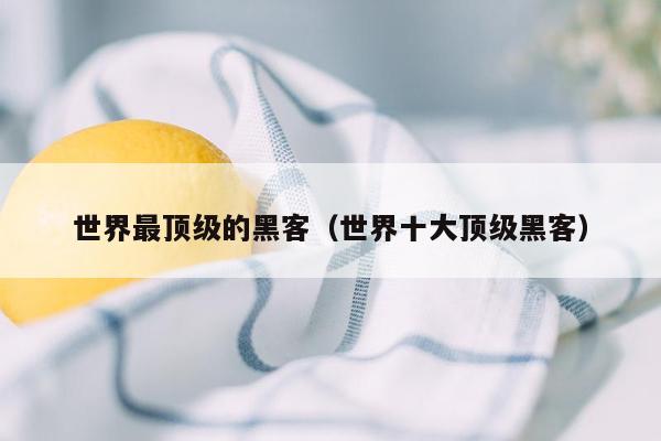 世界最顶级的黑客(世界十大顶级黑客)