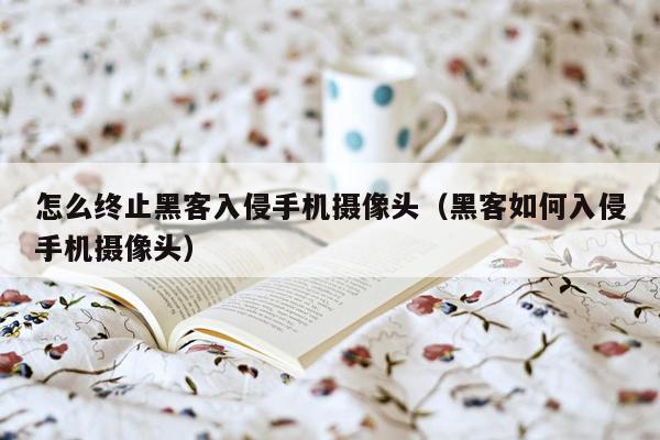 怎么终止黑客入侵手机摄像头(黑客如何入侵手机摄像头)