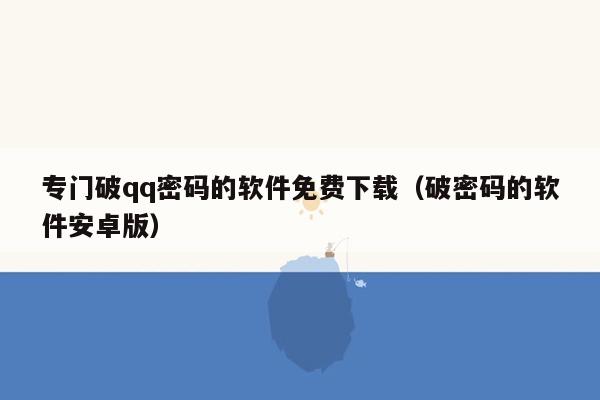 专门破qq密码的软件免费下载（破密码的软件安卓版）