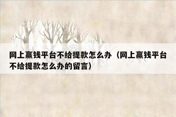 网上赢钱平台不给提款怎么办(网上赢钱平台不给提款怎么办的留言)