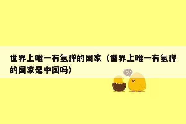 世界上唯一有氢弹的国家(世界上唯一有氢弹的国家是中国吗)