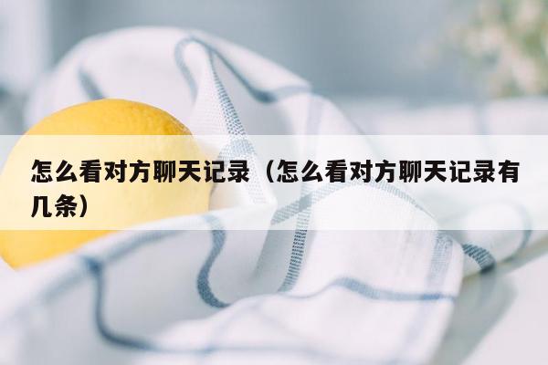 怎么看对方聊天记录(怎么看对方聊天记录有几条)