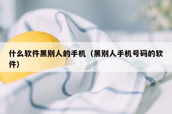 什么软件黑别人的手机（黑别人手机号码的软件）