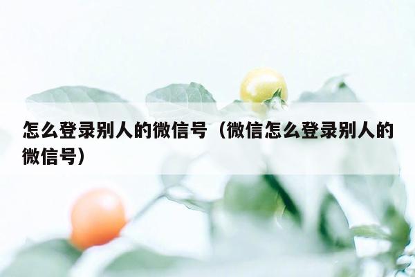 怎么登录别人的微信号（微信怎么登录别人的微信号）