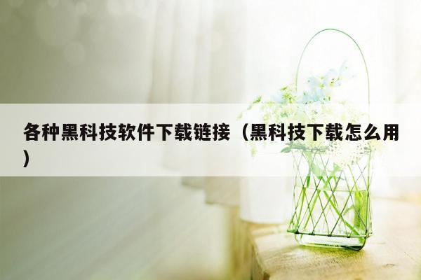 各种黑科技软件下载链接（黑科技下载怎么用）