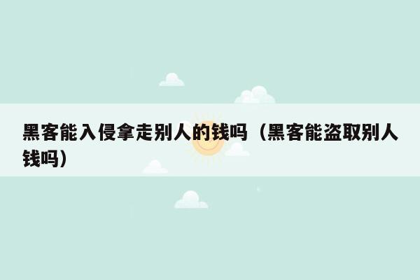 黑客可以入侵并拿走别人的钱吗（黑客可以偷别人的钱吗）