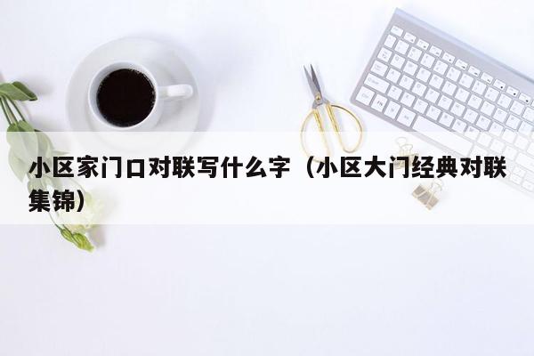 小区家门口对联写什么字（小区大门经典对联集锦）