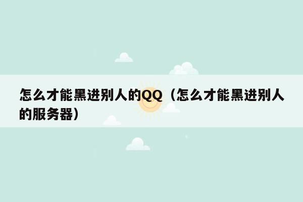 怎么才能黑进别人的QQ（怎么才能黑进别人的服务器）