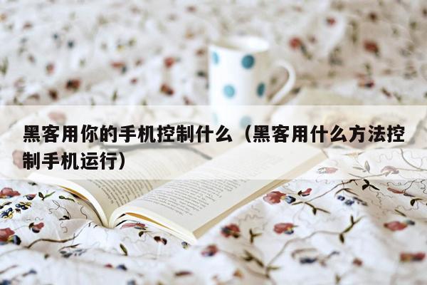 黑客用你的手机控制什么（黑客用什么方法控制手机运行）