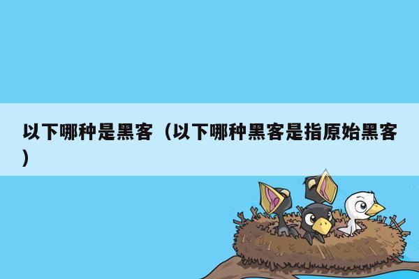 以下哪种是黑客（以下哪种黑客是指原始黑客）