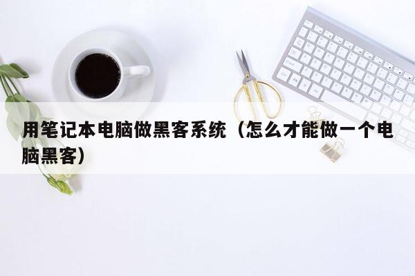 用笔记本电脑做黑客系统（怎么才能做一个电脑黑客）