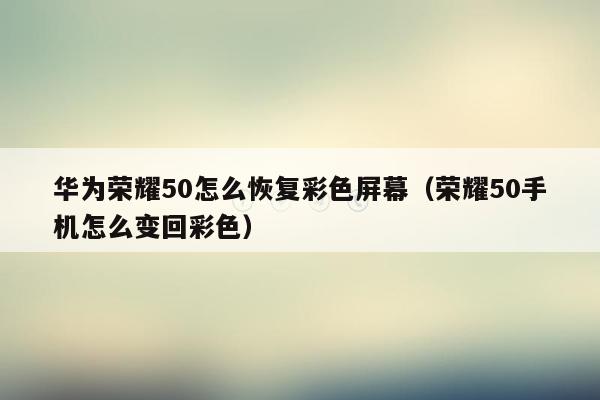 华为荣耀50怎么恢复彩色屏幕（荣耀50手机怎么变回彩色）