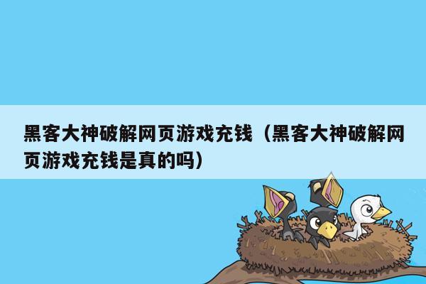 黑客大神破解网页游戏充钱（黑客大神破解网页游戏充钱是真的吗）