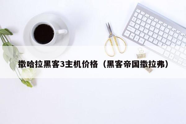 撒哈拉黑客3主机价格（黑客帝国撒拉弗）