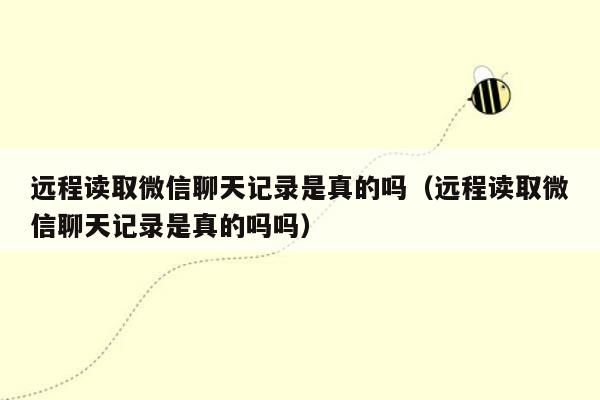 远程读取微信聊天记录是真的吗（远程读取微信聊天记录是真的吗吗）