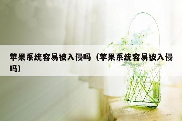 苹果系统容易被入侵吗（苹果系统容易被入侵吗）