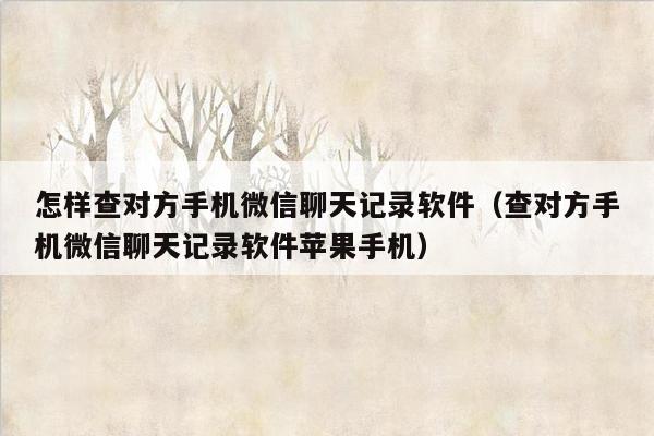 怎样查对方手机微信聊天记录软件（查对方手机微信聊天记录软件苹果手机）