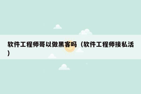 软件工程师哥以做黑客吗（软件工程师接私活）