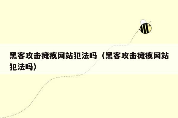 黑客攻击瘫痪网站犯法吗（黑客攻击瘫痪网站犯法吗）