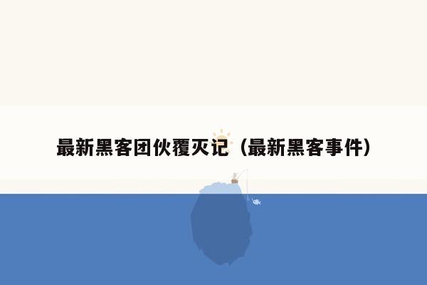 最新黑客团伙覆灭记（最新黑客事件）