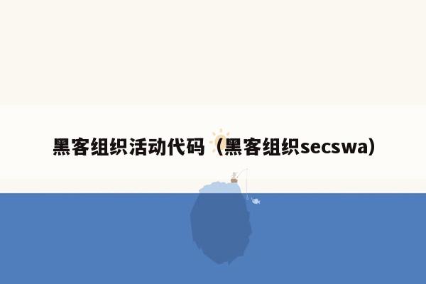黑客组织活动代码（黑客组织secswa）